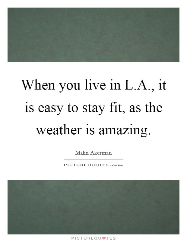 When you live in L.A., it is easy to stay fit, as the weather is amazing. Picture Quote #1