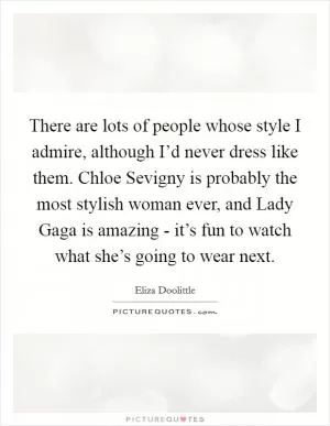 There are lots of people whose style I admire, although I’d never dress like them. Chloe Sevigny is probably the most stylish woman ever, and Lady Gaga is amazing - it’s fun to watch what she’s going to wear next Picture Quote #1