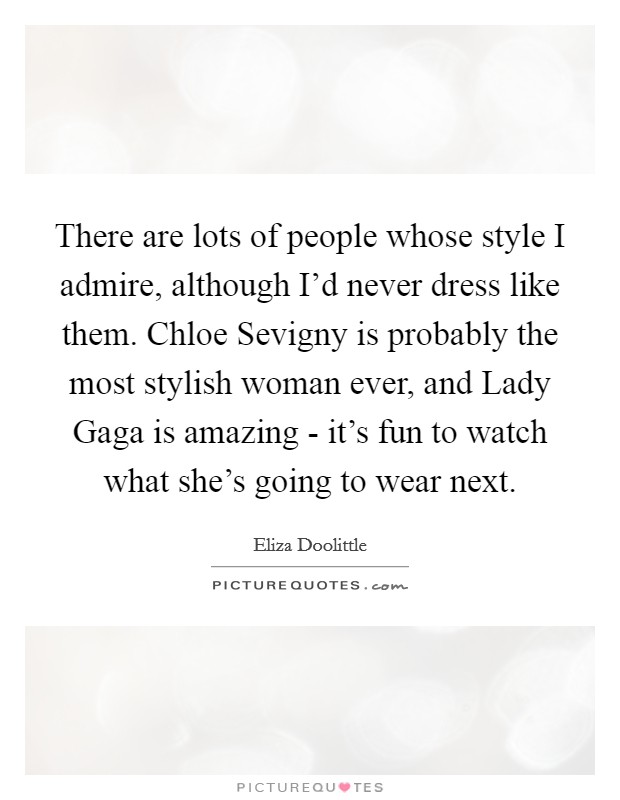 There are lots of people whose style I admire, although I'd never dress like them. Chloe Sevigny is probably the most stylish woman ever, and Lady Gaga is amazing - it's fun to watch what she's going to wear next. Picture Quote #1