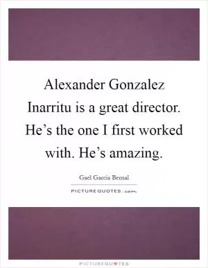 Alexander Gonzalez Inarritu is a great director. He’s the one I first worked with. He’s amazing Picture Quote #1