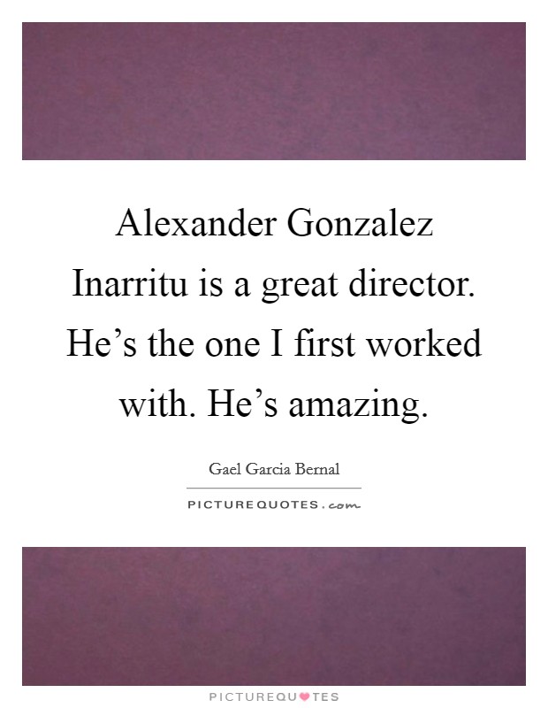 Alexander Gonzalez Inarritu is a great director. He's the one I first worked with. He's amazing. Picture Quote #1