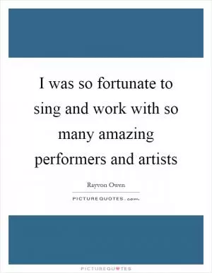 I was so fortunate to sing and work with so many amazing performers and artists Picture Quote #1
