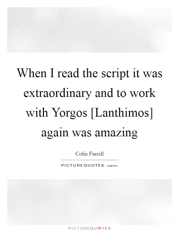 When I read the script it was extraordinary and to work with Yorgos [Lanthimos] again was amazing Picture Quote #1