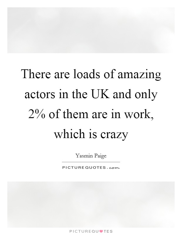 There are loads of amazing actors in the UK and only 2% of them are in work, which is crazy Picture Quote #1