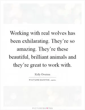Working with real wolves has been exhilarating. They’re so amazing. They’re these beautiful, brilliant animals and they’re great to work with Picture Quote #1
