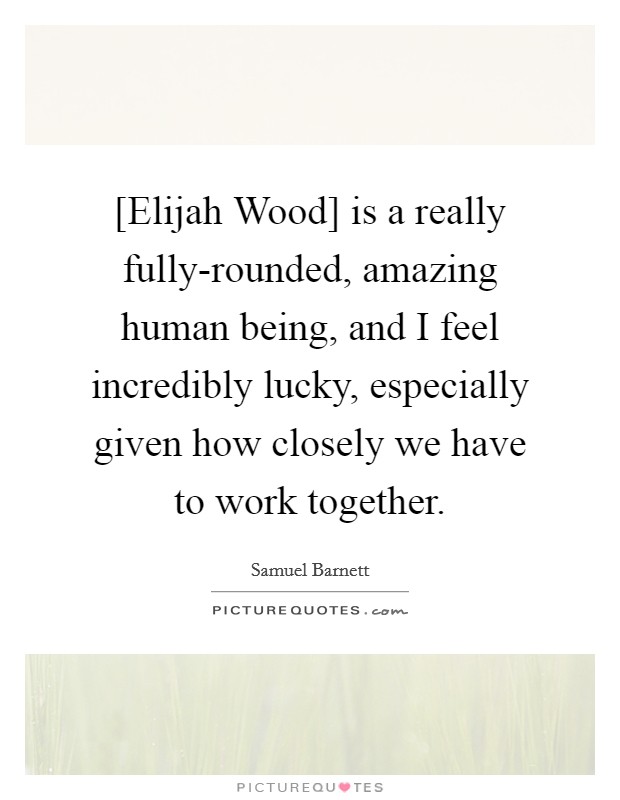 [Elijah Wood] is a really fully-rounded, amazing human being, and I feel incredibly lucky, especially given how closely we have to work together. Picture Quote #1