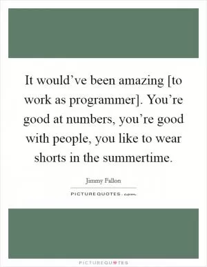 It would’ve been amazing [to work as programmer]. You’re good at numbers, you’re good with people, you like to wear shorts in the summertime Picture Quote #1