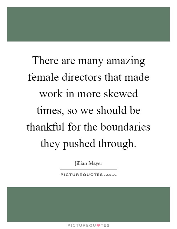 There are many amazing female directors that made work in more skewed times, so we should be thankful for the boundaries they pushed through. Picture Quote #1