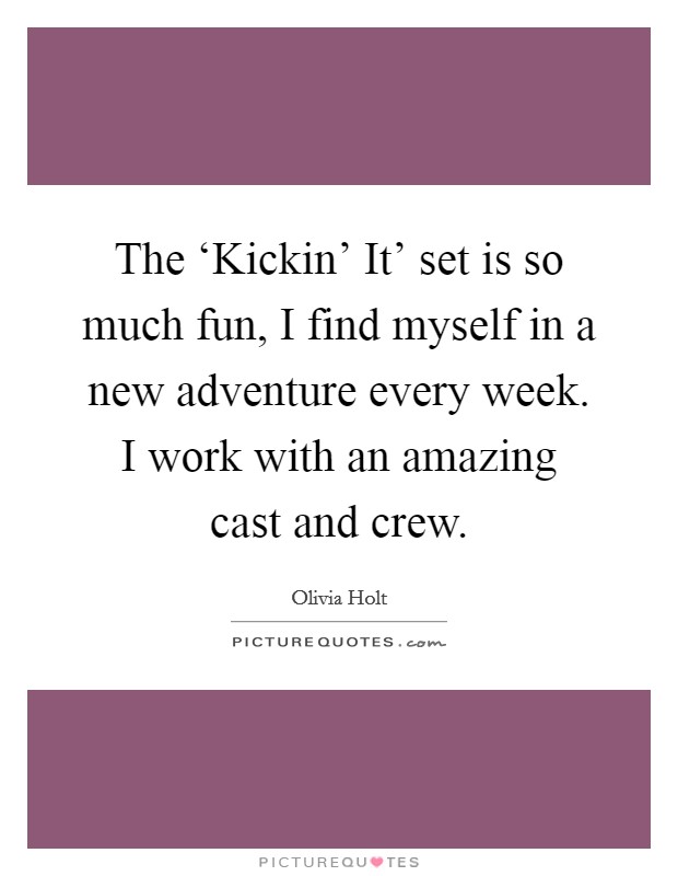 The ‘Kickin' It' set is so much fun, I find myself in a new adventure every week. I work with an amazing cast and crew. Picture Quote #1