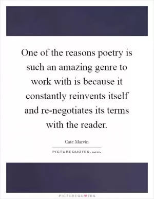 One of the reasons poetry is such an amazing genre to work with is because it constantly reinvents itself and re-negotiates its terms with the reader Picture Quote #1