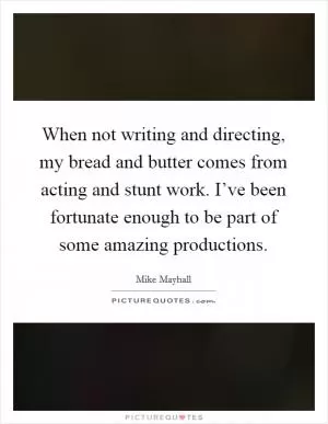When not writing and directing, my bread and butter comes from acting and stunt work. I’ve been fortunate enough to be part of some amazing productions Picture Quote #1