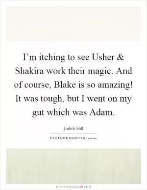 I’m itching to see Usher and Shakira work their magic. And of course, Blake is so amazing! It was tough, but I went on my gut which was Adam Picture Quote #1