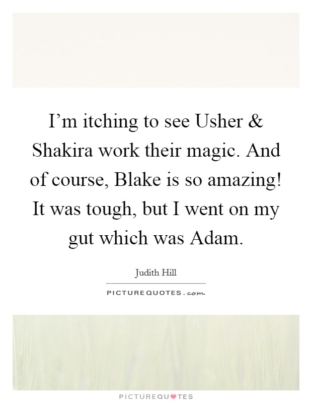 I'm itching to see Usher and Shakira work their magic. And of course, Blake is so amazing! It was tough, but I went on my gut which was Adam. Picture Quote #1