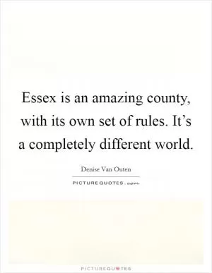 Essex is an amazing county, with its own set of rules. It’s a completely different world Picture Quote #1