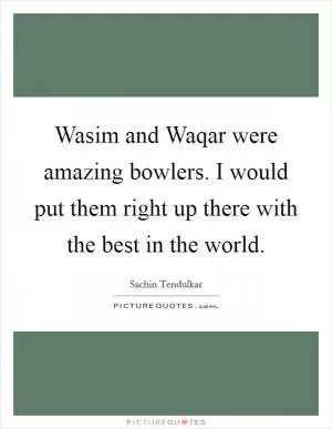 Wasim and Waqar were amazing bowlers. I would put them right up there with the best in the world Picture Quote #1