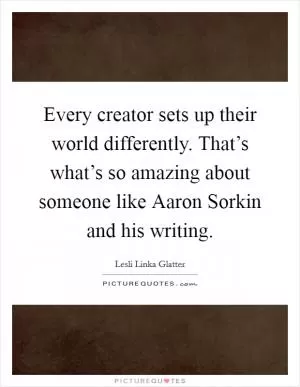 Every creator sets up their world differently. That’s what’s so amazing about someone like Aaron Sorkin and his writing Picture Quote #1