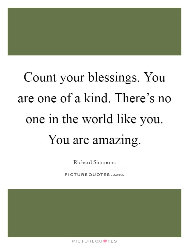 Count your blessings. You are one of a kind. There's no one in the world like you. You are amazing. Picture Quote #1