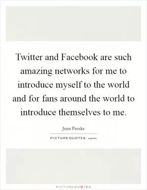 Twitter and Facebook are such amazing networks for me to introduce myself to the world and for fans around the world to introduce themselves to me Picture Quote #1