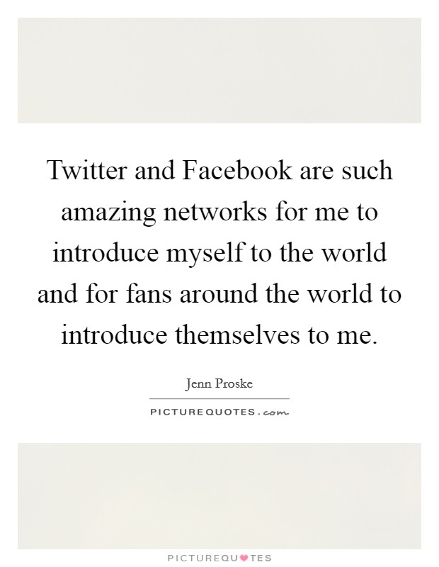Twitter and Facebook are such amazing networks for me to introduce myself to the world and for fans around the world to introduce themselves to me. Picture Quote #1