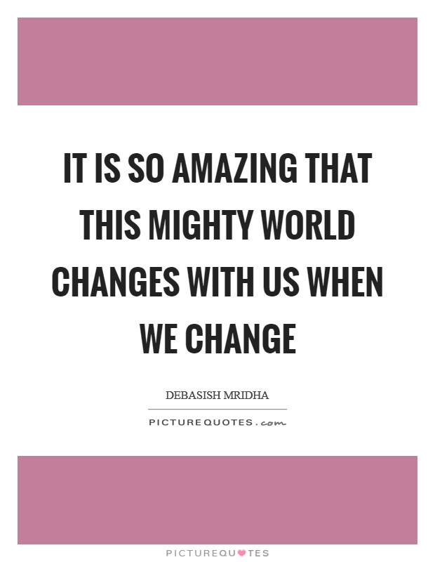 It is so amazing that this mighty world changes with us when we change Picture Quote #1