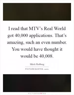 I read that MTV’s Real World got 40,000 applications. That’s amazing, such an even number. You would have thought it would be 40,008 Picture Quote #1
