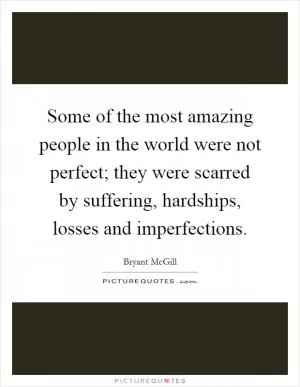 Some of the most amazing people in the world were not perfect; they were scarred by suffering, hardships, losses and imperfections Picture Quote #1