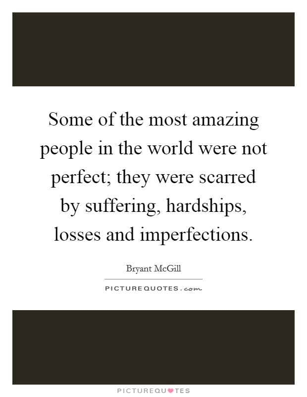 Some of the most amazing people in the world were not perfect; they were scarred by suffering, hardships, losses and imperfections. Picture Quote #1