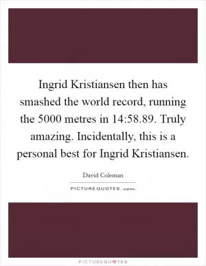 Ingrid Kristiansen then has smashed the world record, running the 5000 metres in 14:58.89. Truly amazing. Incidentally, this is a personal best for Ingrid Kristiansen Picture Quote #1