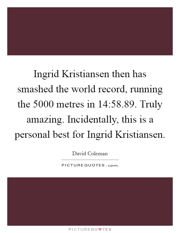 Ingrid Kristiansen then has smashed the world record, running the 5000 metres in 14:58.89. Truly amazing. Incidentally, this is a personal best for Ingrid Kristiansen. Picture Quote #1