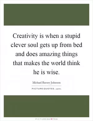 Creativity is when a stupid clever soul gets up from bed and does amazing things that makes the world think he is wise Picture Quote #1