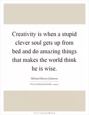 Creativity is when a stupid clever soul gets up from bed and do amazing things that makes the world think he is wise Picture Quote #1