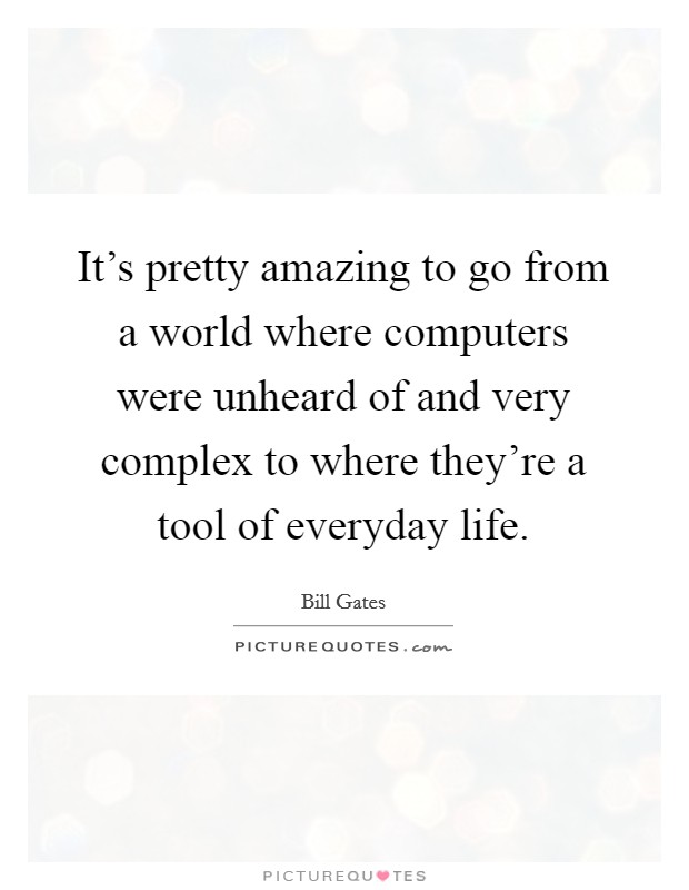 It's pretty amazing to go from a world where computers were unheard of and very complex to where they're a tool of everyday life. Picture Quote #1