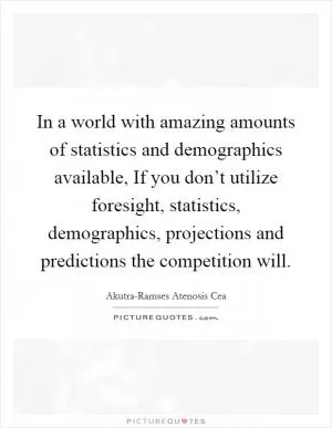 In a world with amazing amounts of statistics and demographics available, If you don’t utilize foresight, statistics, demographics, projections and predictions the competition will Picture Quote #1