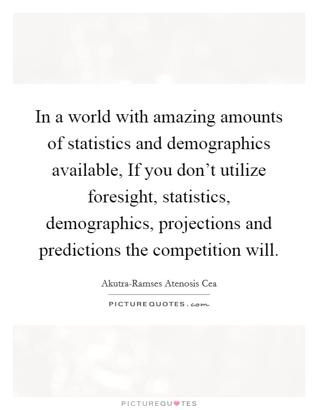 In a world with amazing amounts of statistics and demographics available, If you don't utilize foresight, statistics, demographics, projections and predictions the competition will. Picture Quote #1