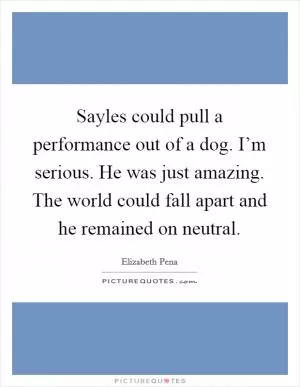 Sayles could pull a performance out of a dog. I’m serious. He was just amazing. The world could fall apart and he remained on neutral Picture Quote #1
