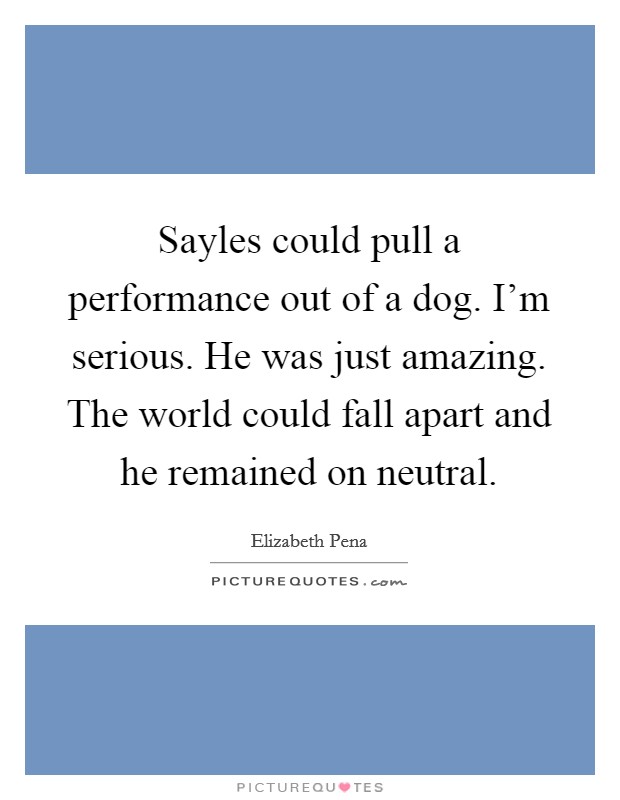 Sayles could pull a performance out of a dog. I'm serious. He was just amazing. The world could fall apart and he remained on neutral. Picture Quote #1