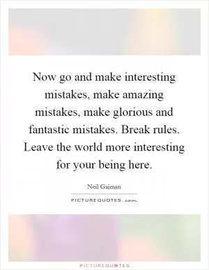 Now go and make interesting mistakes, make amazing mistakes, make glorious and fantastic mistakes. Break rules. Leave the world more interesting for your being here Picture Quote #1