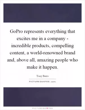 GoPro represents everything that excites me in a company - incredible products, compelling content, a world-renowned brand and, above all, amazing people who make it happen Picture Quote #1