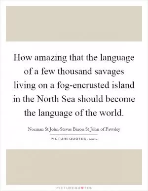 How amazing that the language of a few thousand savages living on a fog-encrusted island in the North Sea should become the language of the world Picture Quote #1