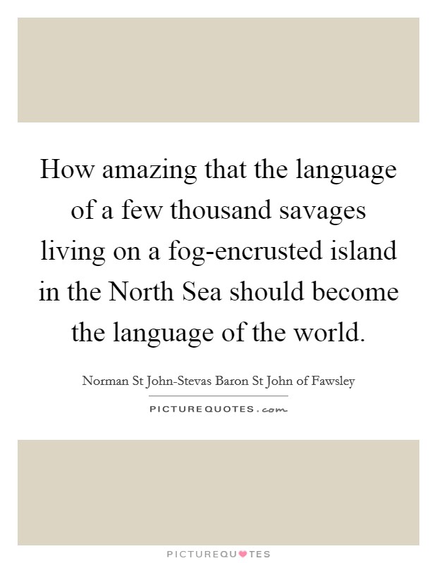 How amazing that the language of a few thousand savages living on a fog-encrusted island in the North Sea should become the language of the world. Picture Quote #1