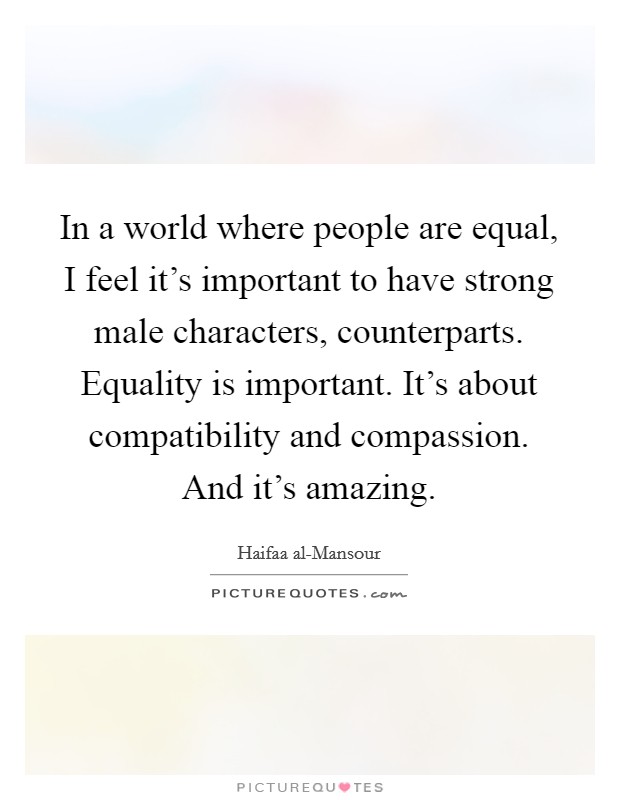 In a world where people are equal, I feel it's important to have strong male characters, counterparts. Equality is important. It's about compatibility and compassion. And it's amazing. Picture Quote #1