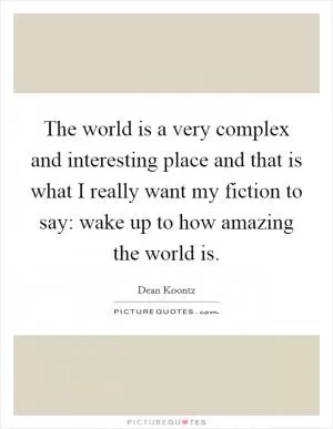 The world is a very complex and interesting place and that is what I really want my fiction to say: wake up to how amazing the world is Picture Quote #1