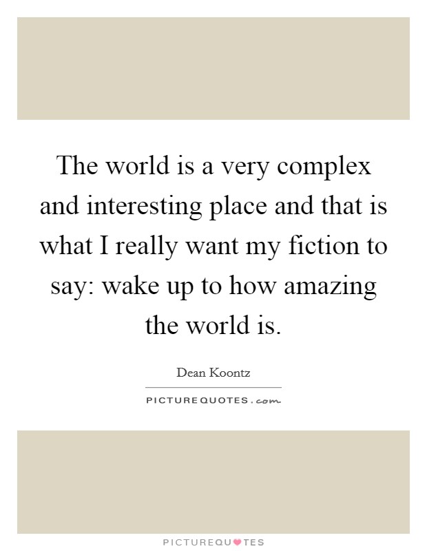 The world is a very complex and interesting place and that is what I really want my fiction to say: wake up to how amazing the world is. Picture Quote #1