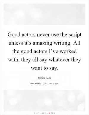 Good actors never use the script unless it’s amazing writing. All the good actors I’ve worked with, they all say whatever they want to say Picture Quote #1