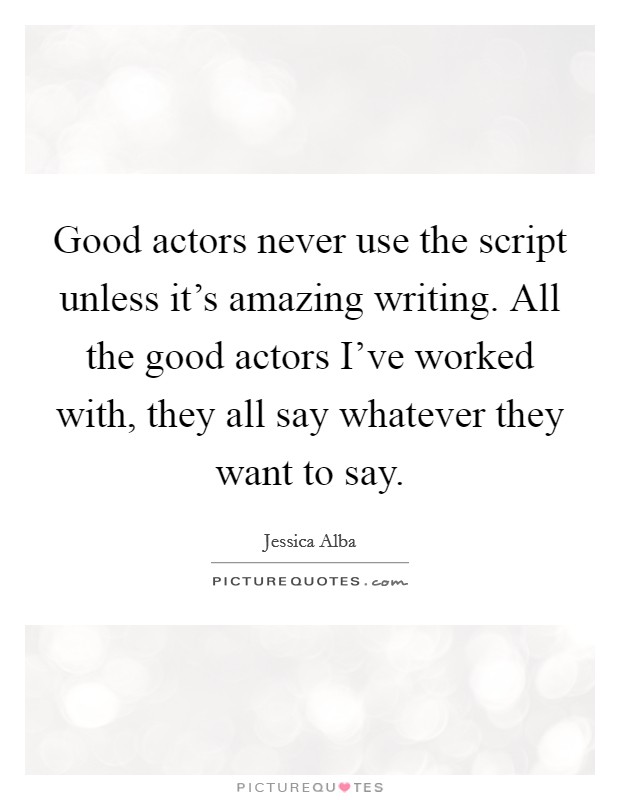 Good actors never use the script unless it's amazing writing. All the good actors I've worked with, they all say whatever they want to say. Picture Quote #1