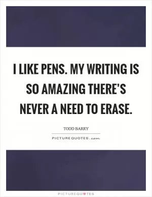 I like pens. My writing is so amazing there’s never a need to erase Picture Quote #1