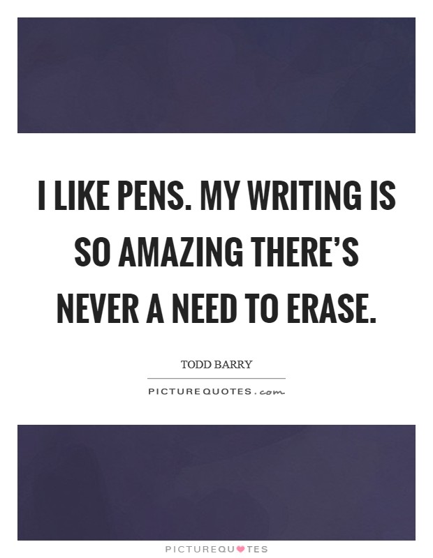 I like pens. My writing is so amazing there's never a need to erase. Picture Quote #1