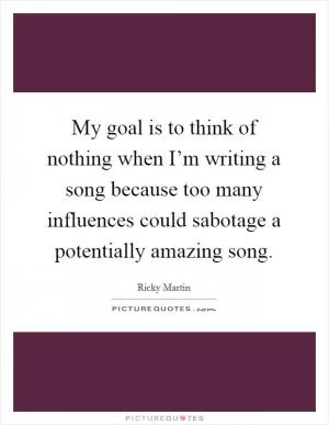 My goal is to think of nothing when I’m writing a song because too many influences could sabotage a potentially amazing song Picture Quote #1