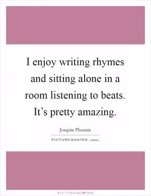 I enjoy writing rhymes and sitting alone in a room listening to beats. It’s pretty amazing Picture Quote #1