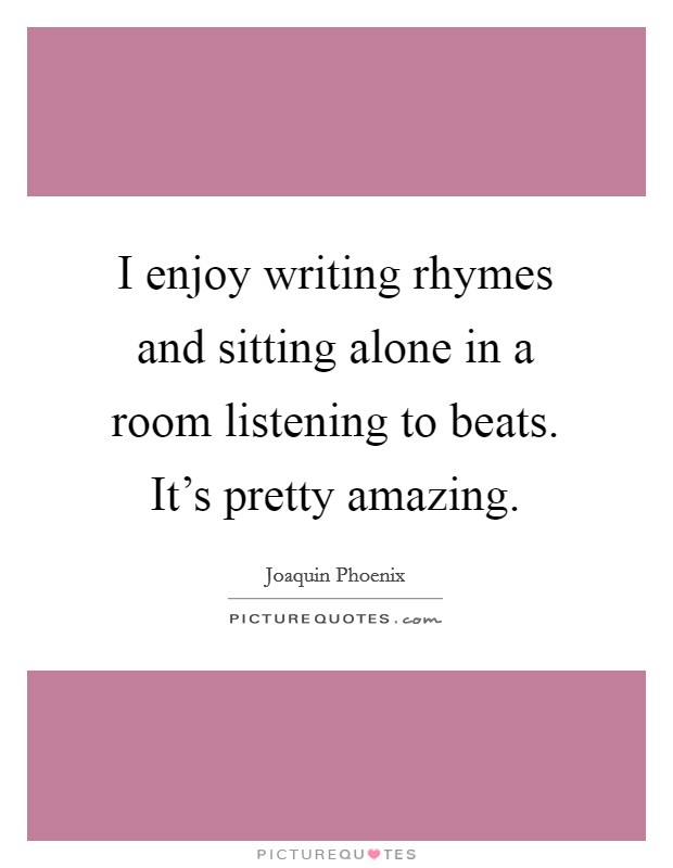 I enjoy writing rhymes and sitting alone in a room listening to beats. It's pretty amazing. Picture Quote #1